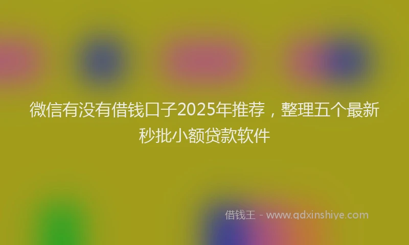 微信有没有借钱口子2025年推荐，整理五个最新秒批小额贷款软件
