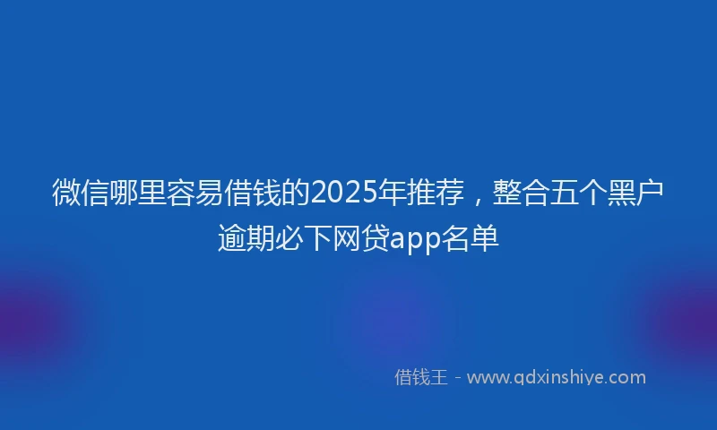 微信哪里容易借钱的2025年推荐，整合五个黑户逾期必下网贷app名单