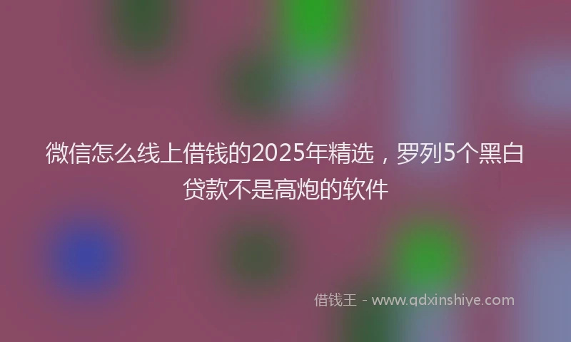 微信怎么线上借钱的2025年精选，罗列5个黑白贷款不是高炮的软件