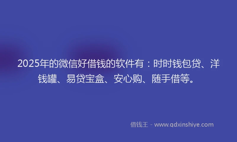2025年的微信好借钱的软件有：时时钱包贷、洋钱罐、易贷宝盒、安心购、随手借等。