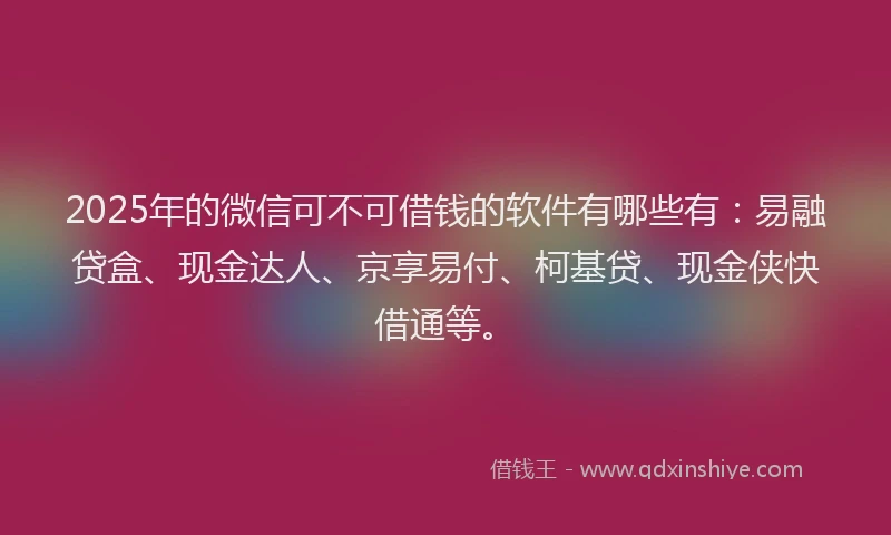 2025年的微信可不可借钱的软件有哪些有：易融贷盒、现金达人、京享易付、柯基贷、现金侠快借通等。