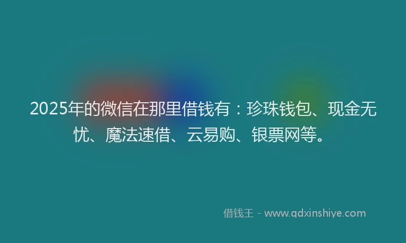 2025年的微信在那里借钱有：珍珠钱包、现金无忧、魔法速借、云易购、银票网等。