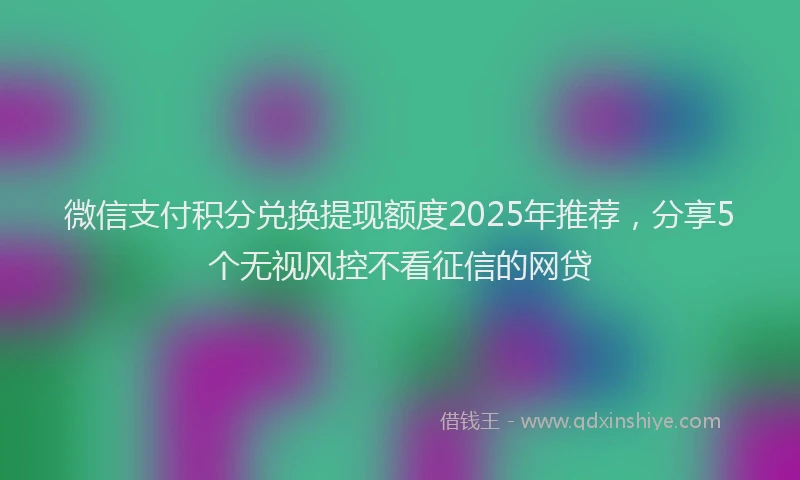 微信支付积分兑换提现额度2025年推荐，分享5个无视风控不看征信的网贷