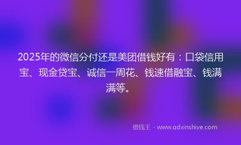 2025年的微信分付还是美团借钱好有：口袋信用宝、现金贷宝、诚信一周花、钱速借融宝、钱满满等。
