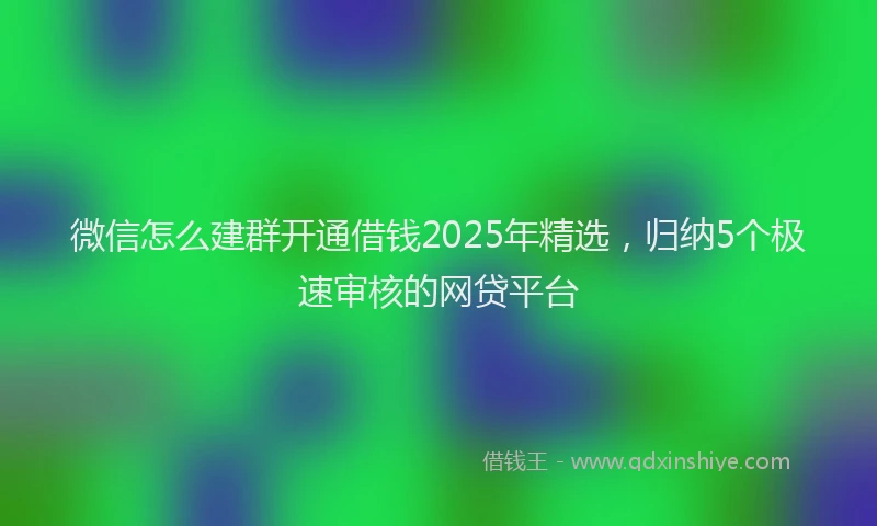 微信怎么建群开通借钱2025年精选，归纳5个极速审核的网贷平台