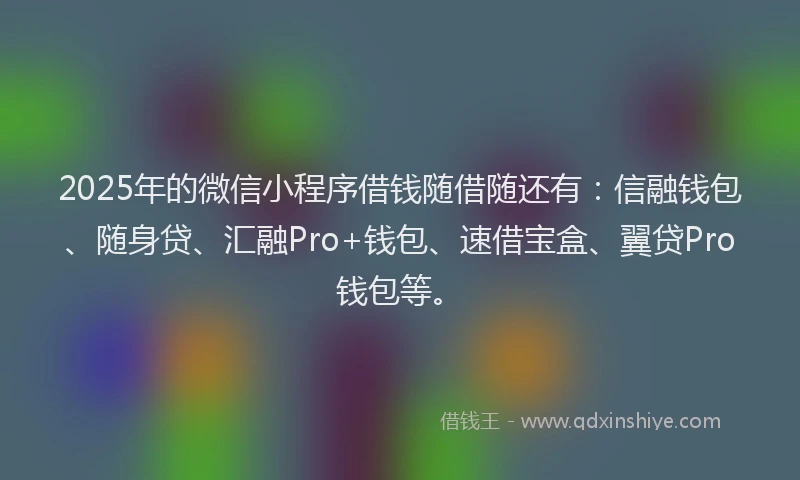 2025年的微信小程序借钱随借随还有：信融钱包、随身贷、汇融Pro+钱包、速借宝盒、翼贷Pro钱包等。