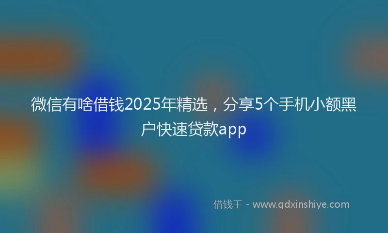 微信有啥借钱2025年精选，分享5个手机小额黑户快速贷款app
