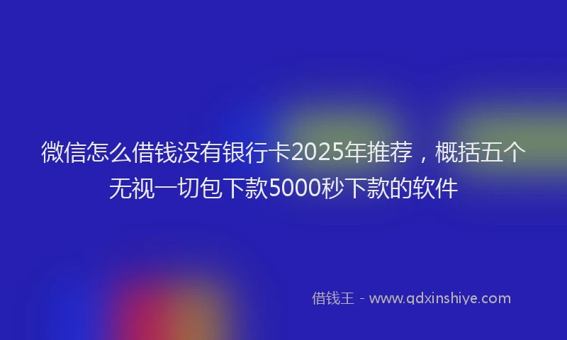微信怎么借钱没有银行卡2025年推荐，概括五个无视一切包下款5000秒下款的软件