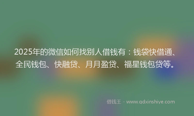 2025年的微信如何找别人借钱有：钱袋快借通、全民钱包、快融贷、月月盈贷、福星钱包贷等。