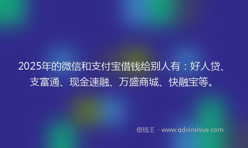 2025年的微信和支付宝借钱给别人有：好人贷、支富通、现金速融、万盛商城、快融宝等。