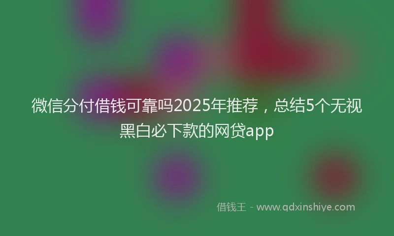 微信分付借钱可靠吗2025年推荐，总结5个无视黑白必下款的网贷app