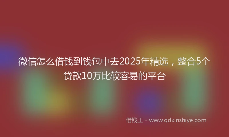 微信怎么借钱到钱包中去2025年精选，整合5个贷款10万比较容易的平台