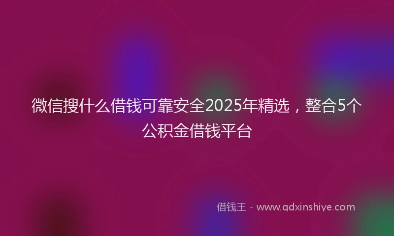 微信搜什么借钱可靠安全2025年精选，整合5个公积金借钱平台