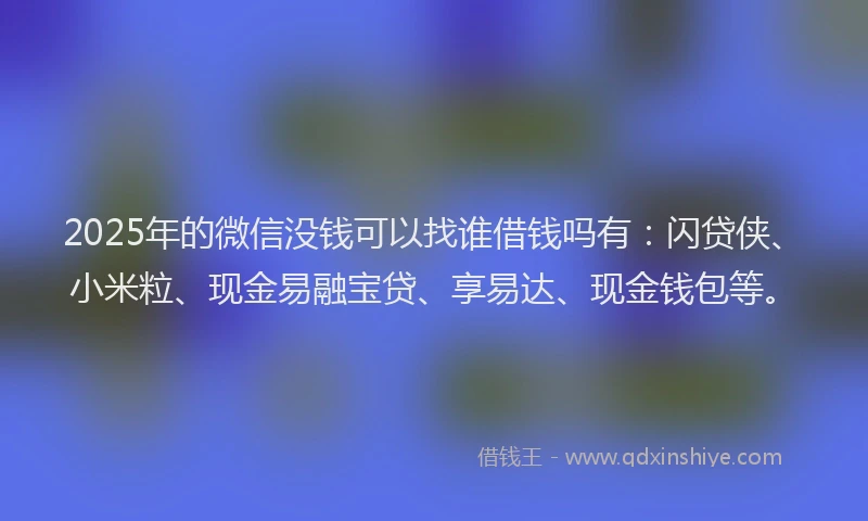 2025年的微信没钱可以找谁借钱吗有：闪贷侠、小米粒、现金易融宝贷、享易达、现金钱包等。