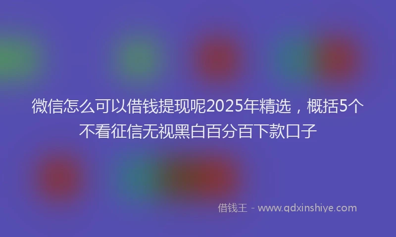 微信怎么可以借钱提现呢2025年精选，概括5个不看征信无视黑白百分百下款口子