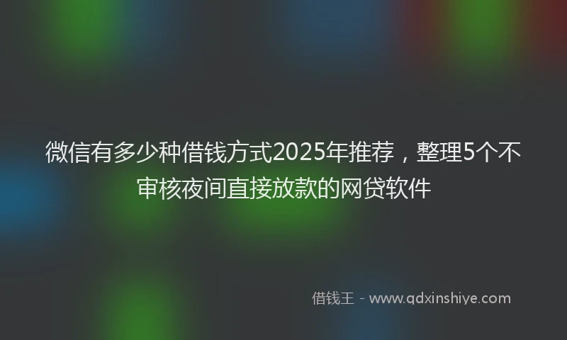 微信有多少种借钱方式2025年推荐，整理5个不审核夜间直接放款的网贷软件