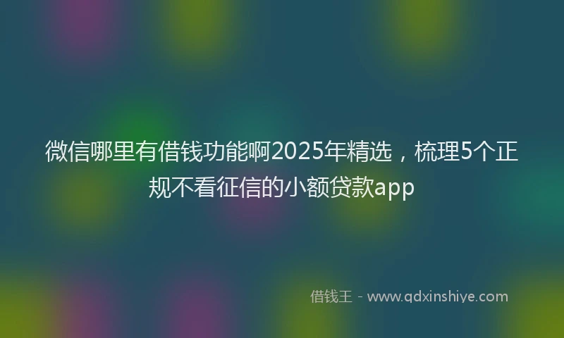 微信哪里有借钱功能啊2025年精选，梳理5个正规不看征信的小额贷款app