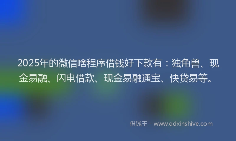 2025年的微信啥程序借钱好下款有：独角兽、现金易融、闪电借款、现金易融通宝、快贷易等。