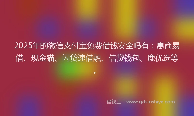 2025年的微信支付宝免费借钱安全吗有：惠商易借、现金猫、闪贷速借融、信贷钱包、鹿优选等。