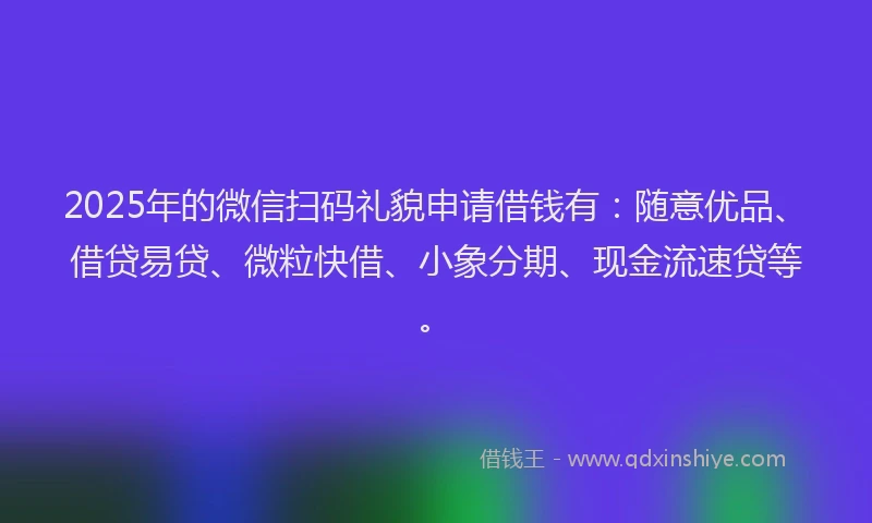 2025年的微信扫码礼貌申请借钱有：随意优品、借贷易贷、微粒快借、小象分期、现金流速贷等。