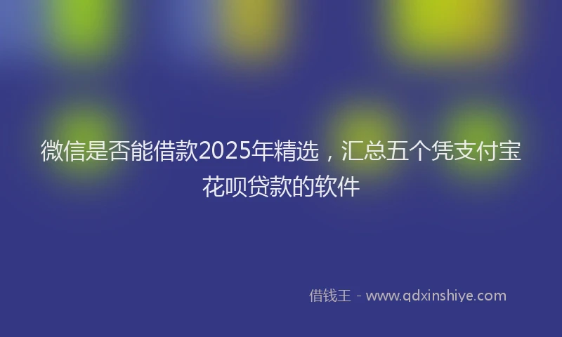 微信是否能借款2025年精选，汇总五个凭支付宝花呗贷款的软件
