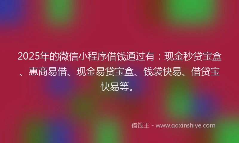 2025年的微信小程序借钱通过有：现金秒贷宝盒、惠商易借、现金易贷宝盒、钱袋快易、借贷宝快易等。