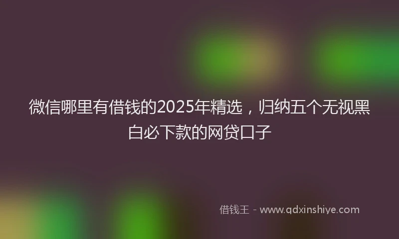 微信哪里有借钱的2025年精选，归纳五个无视黑白必下款的网贷口子