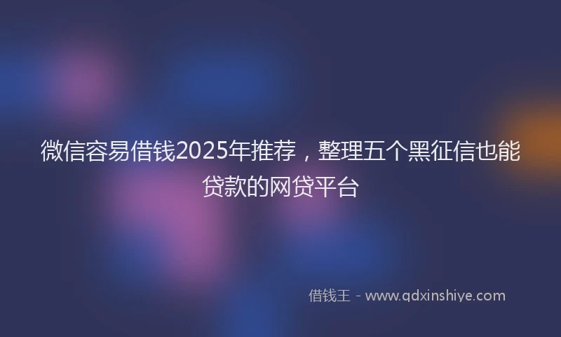 微信容易借钱2025年推荐，整理五个黑征信也能贷款的网贷平台