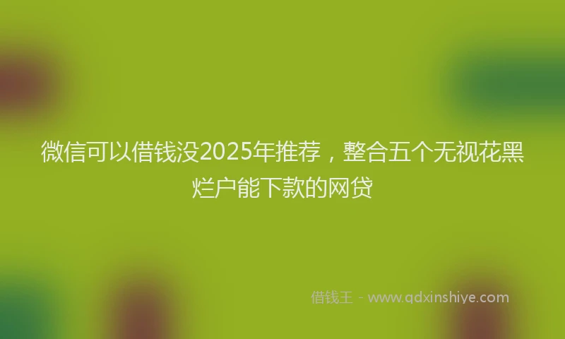 微信可以借钱没2025年推荐，整合五个无视花黑烂户能下款的网贷