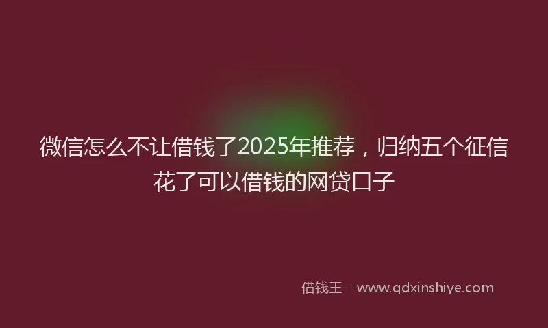 微信怎么不让借钱了2025年推荐，归纳五个征信花了可以借钱的网贷口子