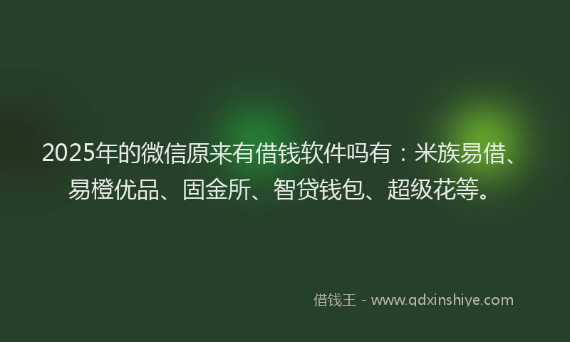 2025年的微信原来有借钱软件吗有：米族易借、易橙优品、固金所、智贷钱包、超级花等。