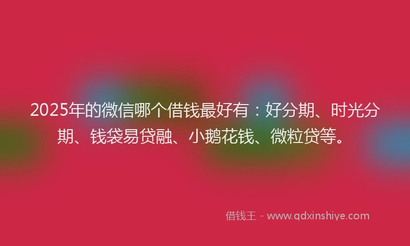2025年的微信哪个借钱最好有：好分期、时光分期、钱袋易贷融、小鹅花钱、微粒贷等。