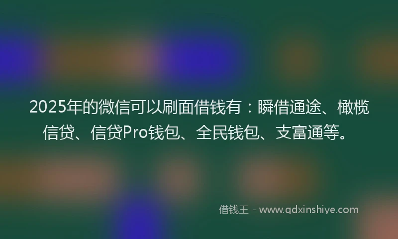 2025年的微信可以刷面借钱有：瞬借通途、橄榄信贷、信贷Pro钱包、全民钱包、支富通等。