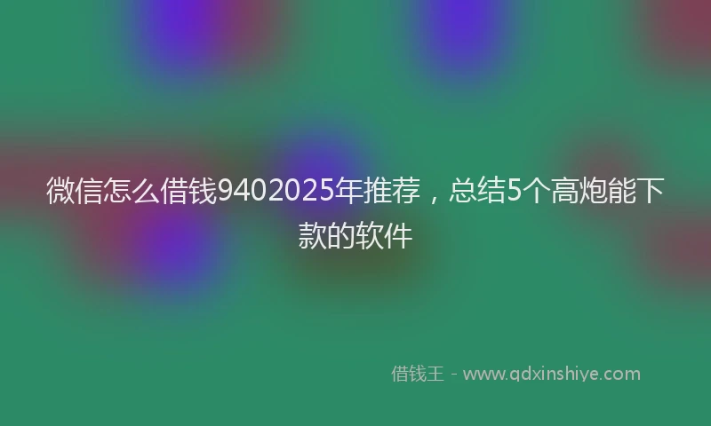 微信怎么借钱9402025年推荐，总结5个高炮能下款的软件