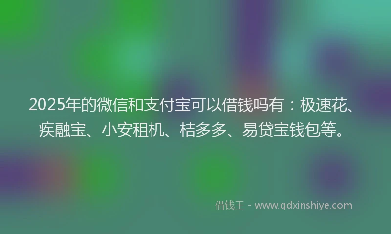 2025年的微信和支付宝可以借钱吗有：极速花、疾融宝、小安租机、桔多多、易贷宝钱包等。