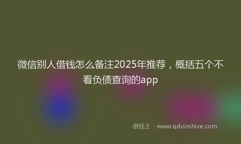 微信别人借钱怎么备注2025年推荐，概括五个不看负债查询的app