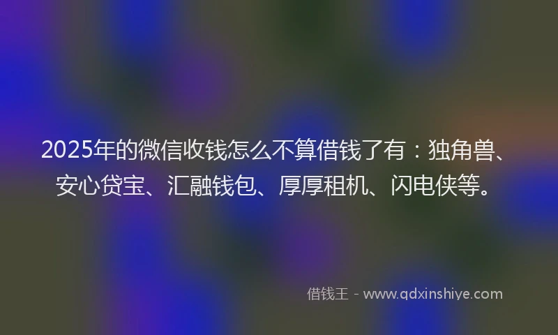 2025年的微信收钱怎么不算借钱了有：独角兽、安心贷宝、汇融钱包、厚厚租机、闪电侠等。