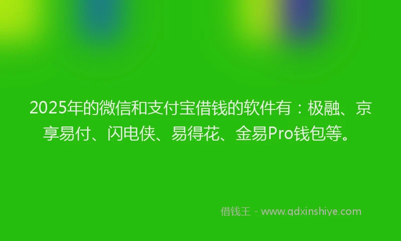 2025年的微信和支付宝借钱的软件有：极融、京享易付、闪电侠、易得花、金易Pro钱包等。