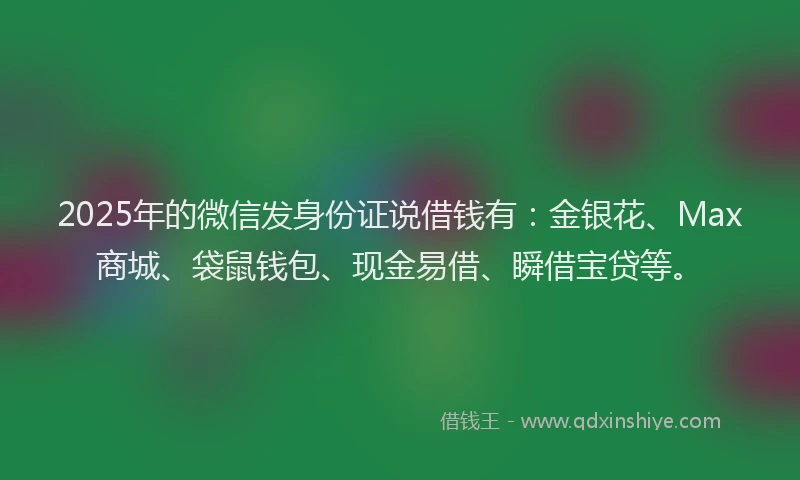 2025年的微信发身份证说借钱有：金银花、Max商城、袋鼠钱包、现金易借、瞬借宝贷等。