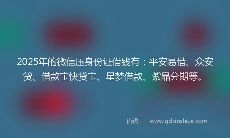2025年的微信压身份证借钱有：平安易借、众安贷、借款宝快贷宝、星梦借款、紫晶分期等。