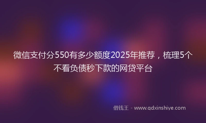 微信支付分550有多少额度2025年推荐，梳理5个不看负债秒下款的网贷平台
