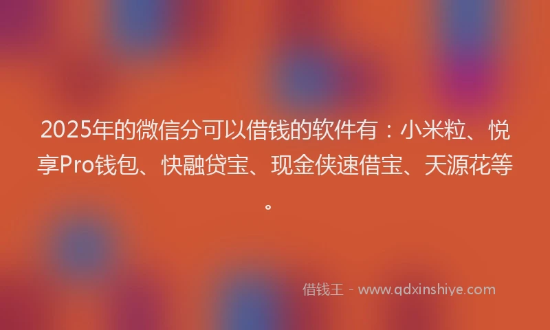 2025年的微信分可以借钱的软件有：小米粒、悦享Pro钱包、快融贷宝、现金侠速借宝、天源花等。