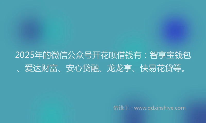 2025年的微信公众号开花呗借钱有：智享宝钱包、爱达财富、安心贷融、龙龙享、快易花贷等。