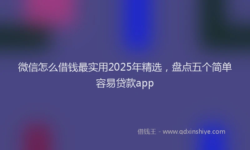 微信怎么借钱最实用2025年精选，盘点五个简单容易贷款app