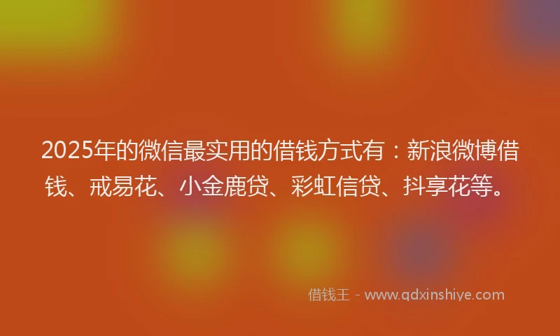 2025年的微信最实用的借钱方式有：新浪微博借钱、戒易花、小金鹿贷、彩虹信贷、抖享花等。