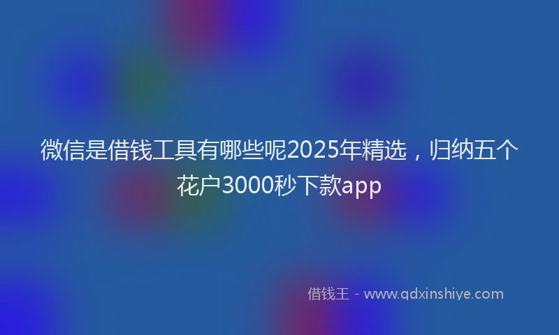 微信是借钱工具有哪些呢2025年精选，归纳五个花户3000秒下款app