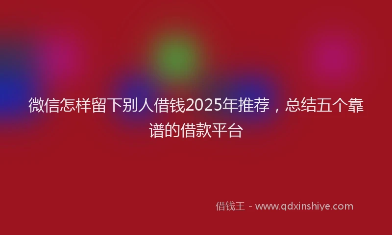 微信怎样留下别人借钱2025年推荐，总结五个靠谱的借款平台