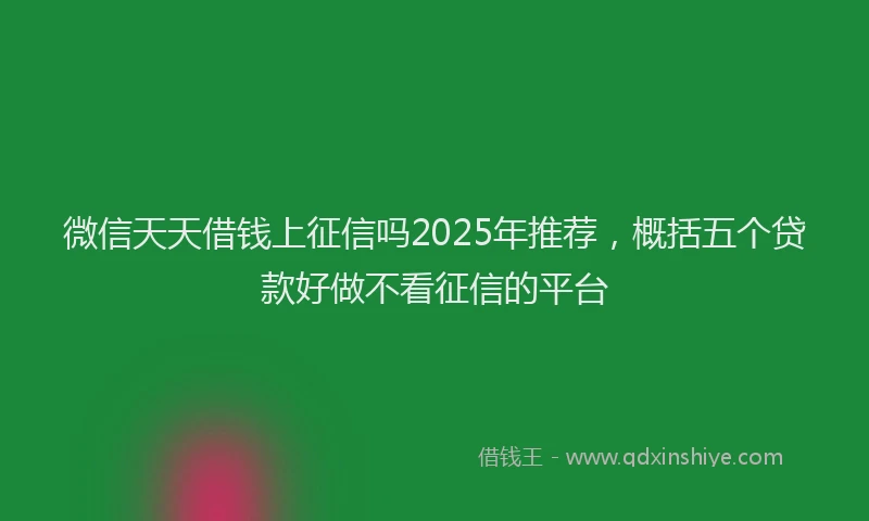 微信天天借钱上征信吗2025年推荐，概括五个贷款好做不看征信的平台