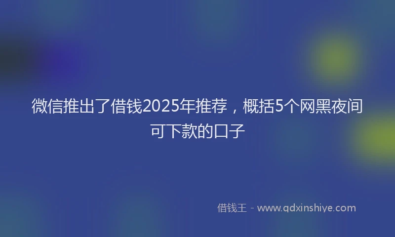 微信推出了借钱2025年推荐，概括5个网黑夜间可下款的口子