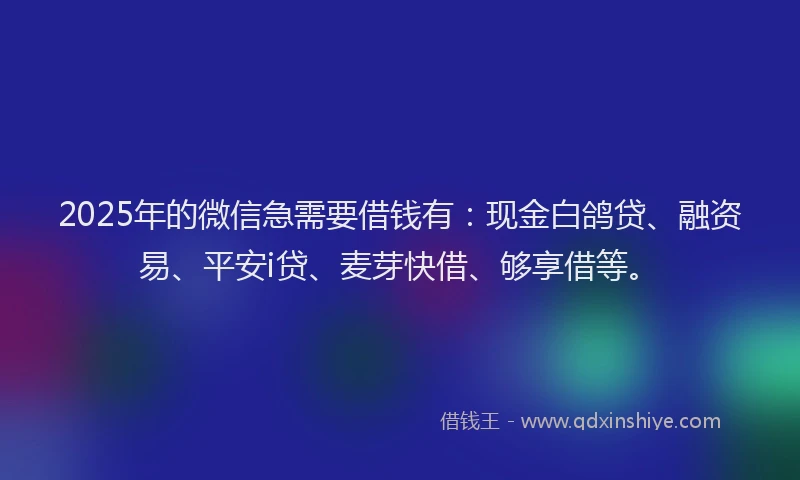 2025年的微信急需要借钱有：现金白鸽贷、融资易、平安i贷、麦芽快借、够享借等。